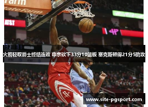 火箭轻取爵士终结连败 申京砍下33分10篮板 塞克斯顿得21分5助攻