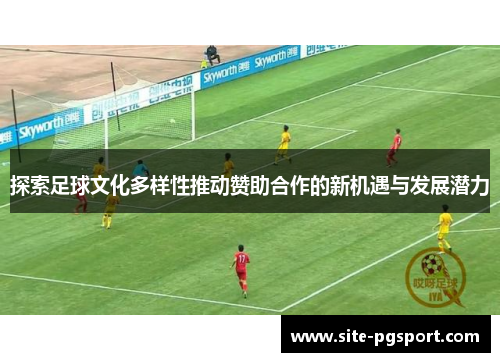 探索足球文化多样性推动赞助合作的新机遇与发展潜力